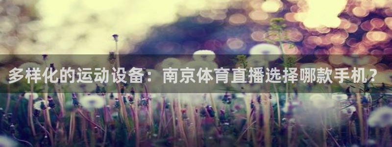 jrs直播(无插件)直播免费观看篮球赛直：多样化的运动设备：南京体育直播选择哪款手机？